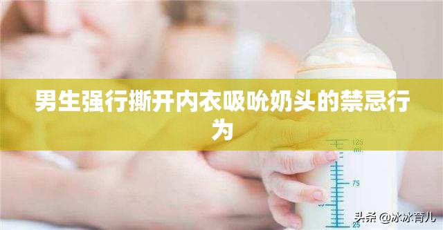 男生强行撕开内衣吸吮奶头的禁忌行为