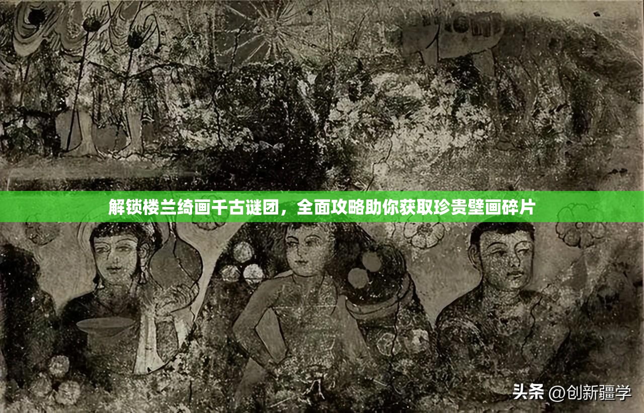 解锁楼兰绮画千古谜团，全面攻略助你获取珍贵壁画碎片