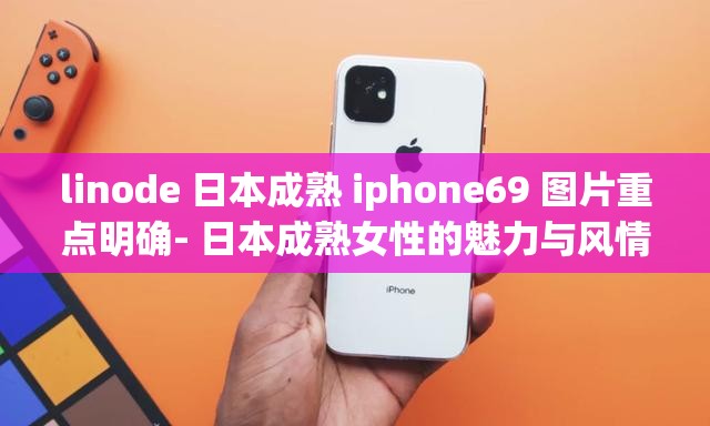 linode 日本成熟 iphone69 图片重点明确- 日本成熟女性的魅力与风情