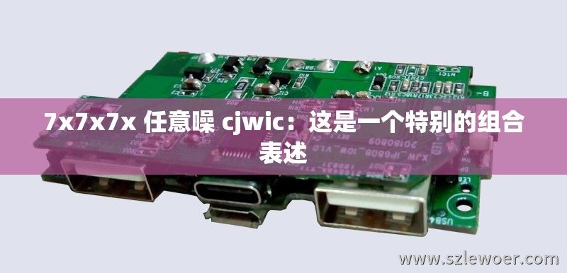 7x7x7x 任意噪 cjwic：这是一个特别的组合表述