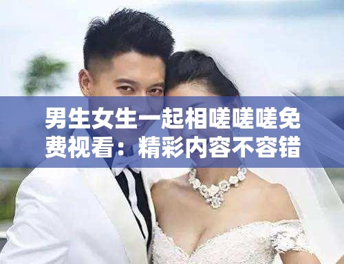 男生女生一起相嗟嗟嗟免费视看：精彩内容不容错过