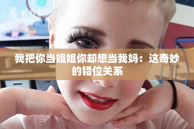 我把你当姐姐你却想当我妈：这奇妙的错位关系