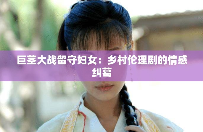 巨茎大战留守妇女：乡村伦理剧的情感纠葛