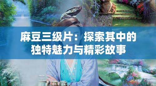 麻豆三级片：探索其中的独特魅力与精彩故事