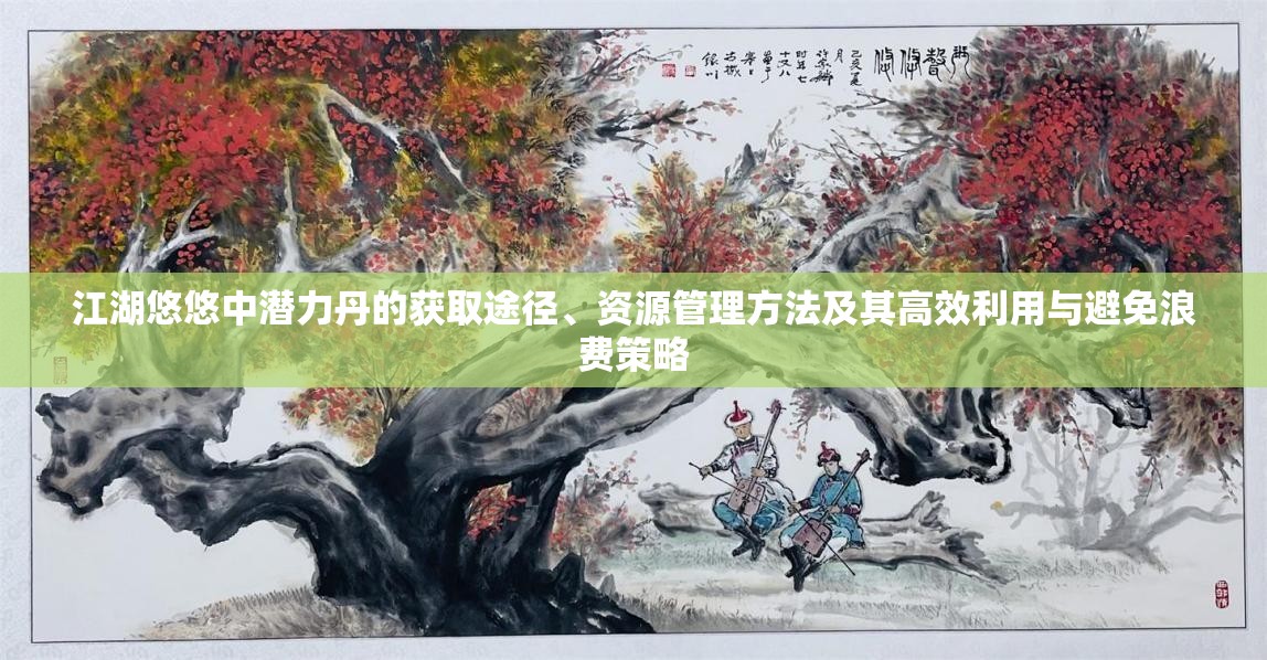 江湖悠悠中潜力丹的获取途径、资源管理方法及其高效利用与避免浪费策略