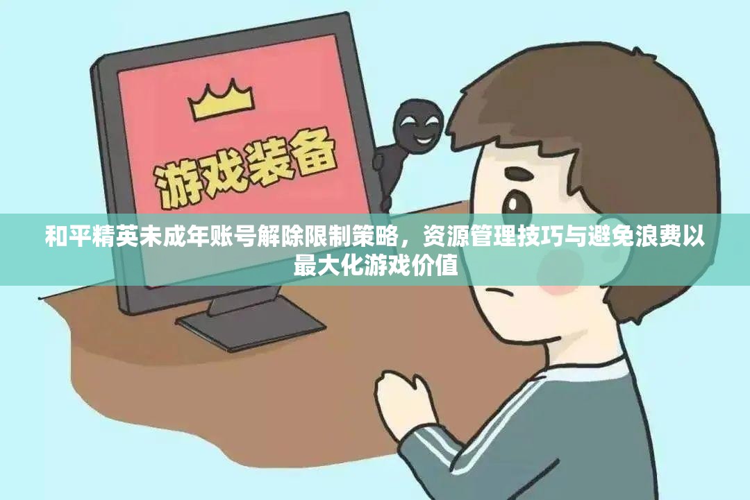 和平精英未成年账号解除限制策略，资源管理技巧与避免浪费以最大化游戏价值