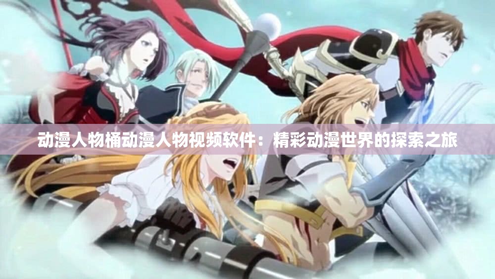 动漫人物桶动漫人物视频软件：精彩动漫世界的探索之旅