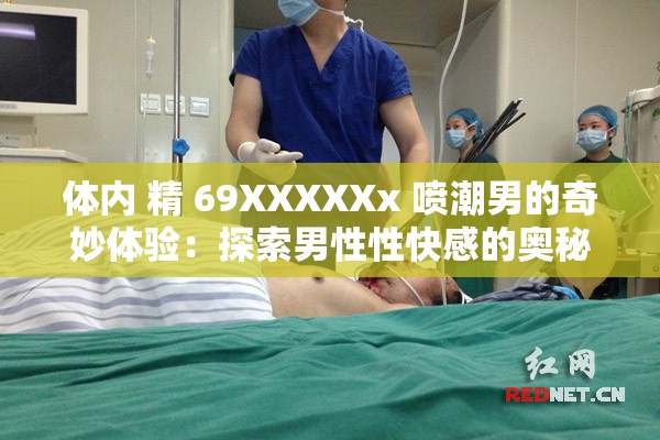 体内 精 69XXXXXx 喷潮男的奇妙体验：探索男性性快感的奥秘