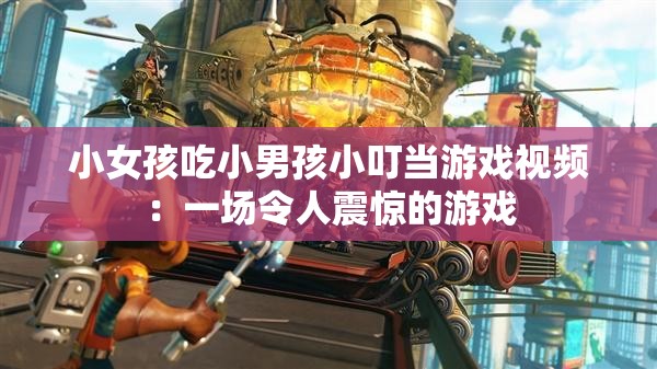 小女孩吃小男孩小叮当游戏视频：一场令人震惊的游戏