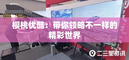 樱桃优酷：带你领略不一样的精彩世界