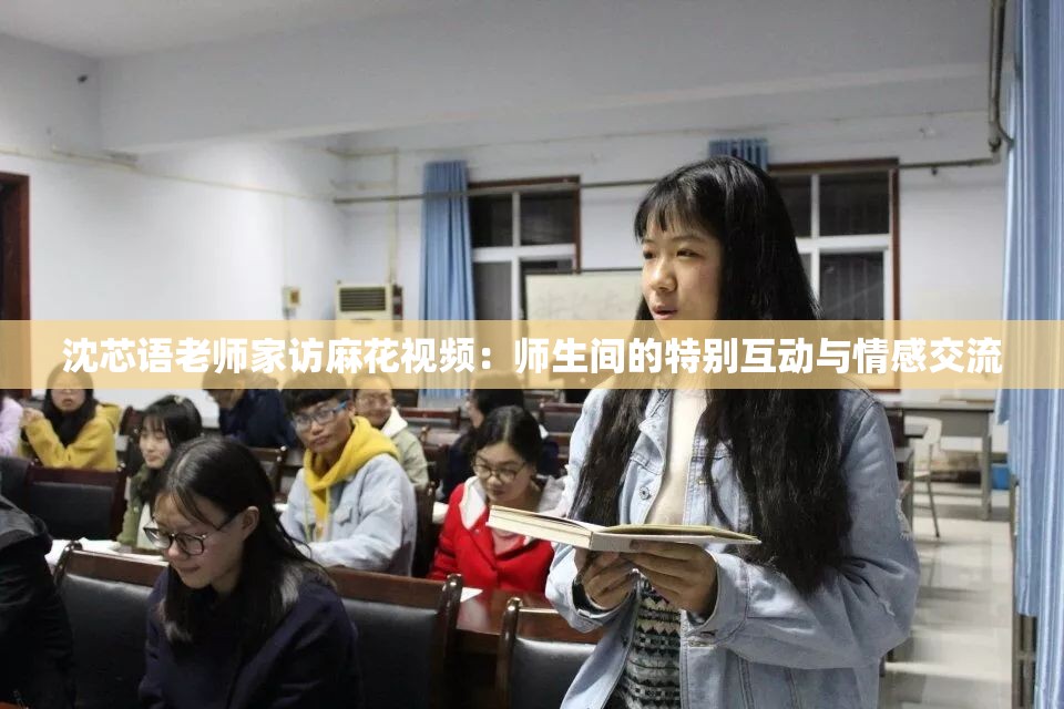 沈芯语老师家访麻花视频：师生间的特别互动与情感交流