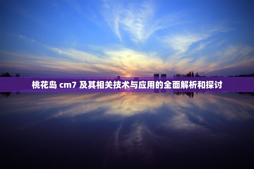 桃花岛 cm7 及其相关技术与应用的全面解析和探讨