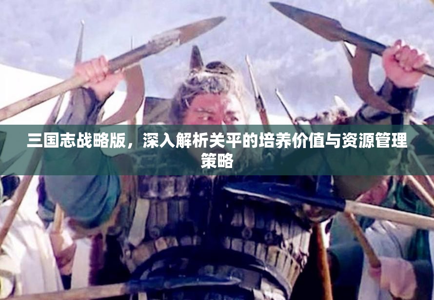 三国志战略版，深入解析关平的培养价值与资源管理策略