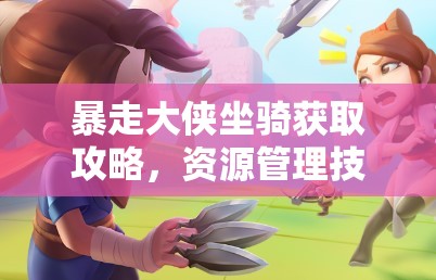 暴走大侠坐骑获取攻略，资源管理技巧、高效利用策略及价值最大化指南