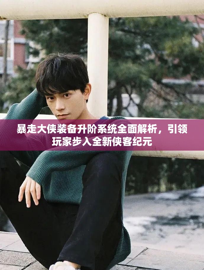 暴走大侠装备升阶系统全面解析，引领玩家步入全新侠客纪元