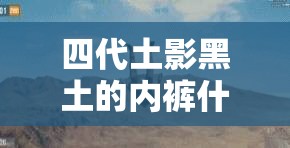 四代土影黑土的内裤什么颜色之深入探究与详细分析