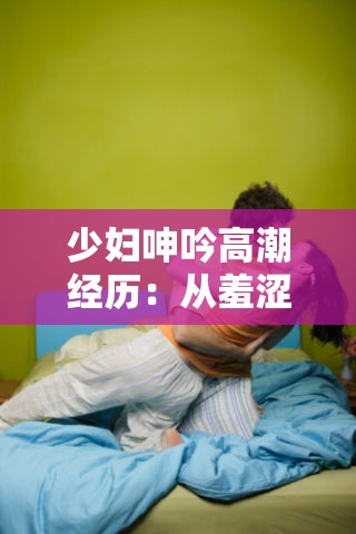 少妇呻吟高潮经历：从羞涩到放纵的私密旅程
