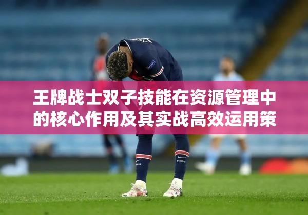 王牌战士双子技能在资源管理中的核心作用及其实战高效运用策略解析