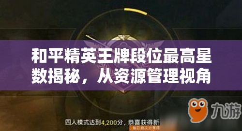 和平精英王牌段位最高星数揭秘，从资源管理视角进行的深度分析与解读