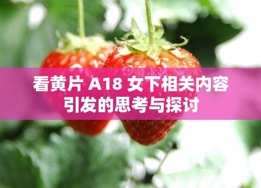 看黄片 A18 女下相关内容引发的思考与探讨