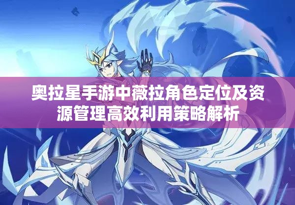 奥拉星手游中薇拉角色定位及资源管理高效利用策略解析