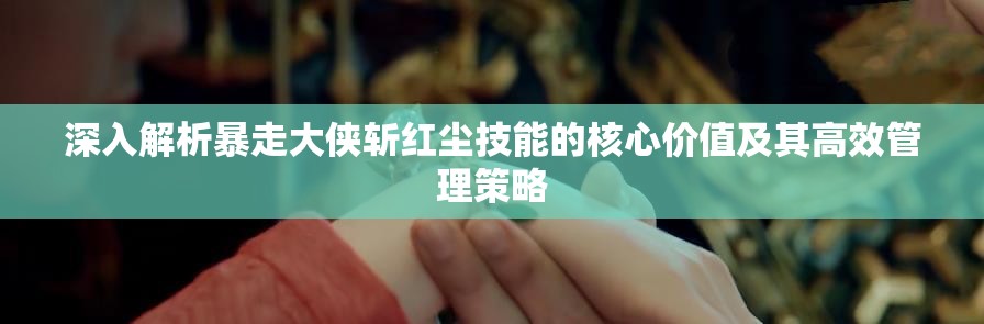 深入解析暴走大侠斩红尘技能的核心价值及其高效管理策略