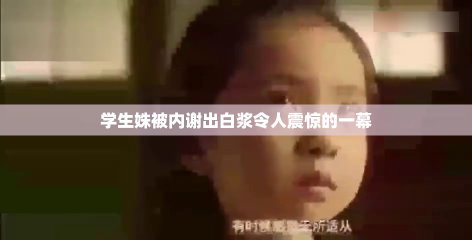 学生姝被内谢出白浆令人震惊的一幕