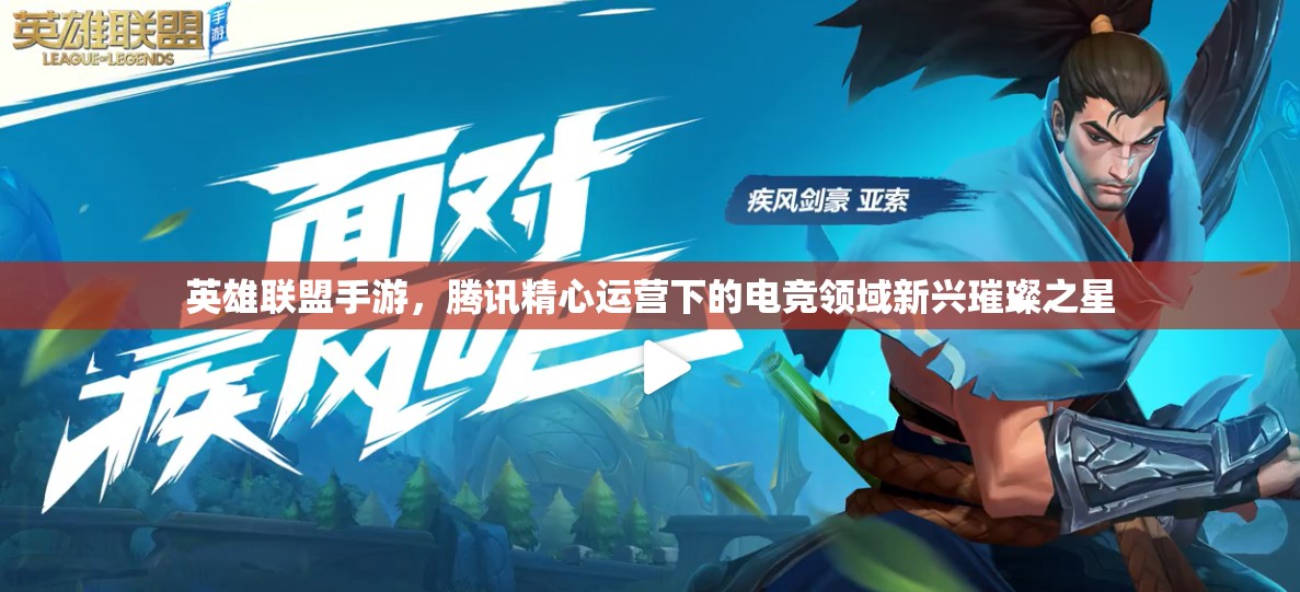 英雄联盟手游，腾讯精心运营下的电竞领域新兴璀璨之星