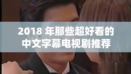 2018 年那些超好看的中文字幕电视剧推荐
