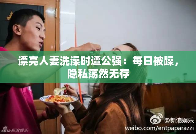 漂亮人妻洗澡时遭公强：每日被躁，隐私荡然无存