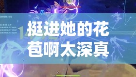 挺进她的花苞啊太深真人：极致探索的奇妙之旅
