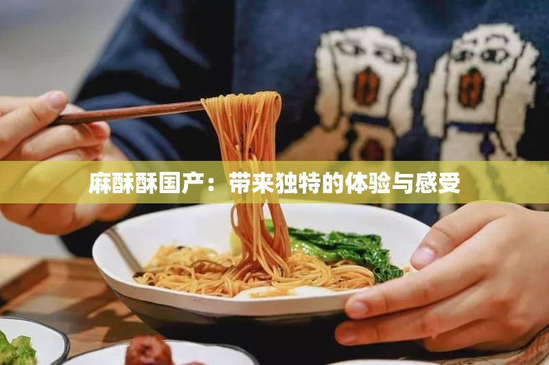 麻酥酥国产：带来独特的体验与感受