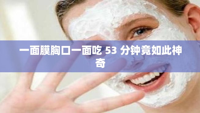 一面膜胸口一面吃 53 分钟竟如此神奇