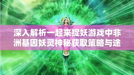 深入解析一起来捉妖游戏中非洲基因妖灵神秘获取策略与途径