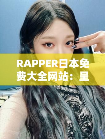 RAPPER日本免费大全网站：呈现精彩的说唱内容