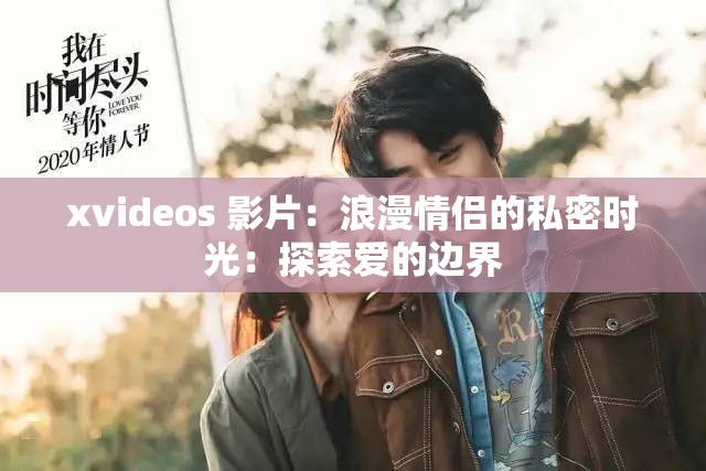 xvideos 影片：浪漫情侣的私密时光：探索爱的边界