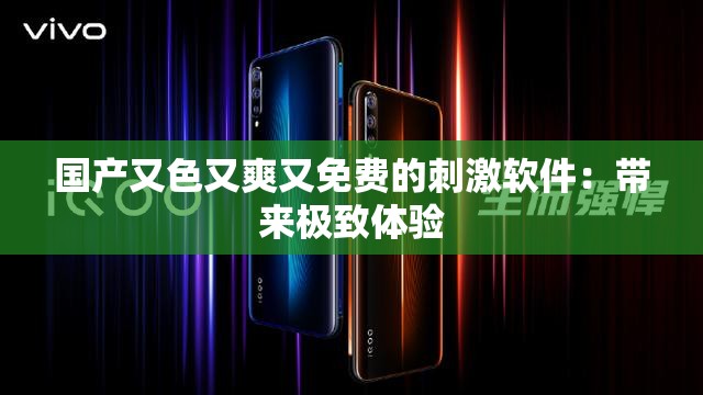 国产又色又爽又免费的刺激软件：带来极致体验