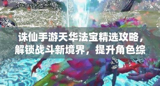 诛仙手游天华法宝精选攻略，解锁战斗新境界，提升角色综合实力