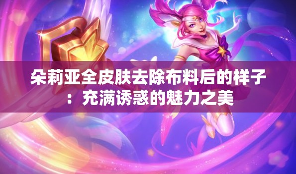 朵莉亚全皮肤去除布料后的样子：充满诱惑的魅力之美