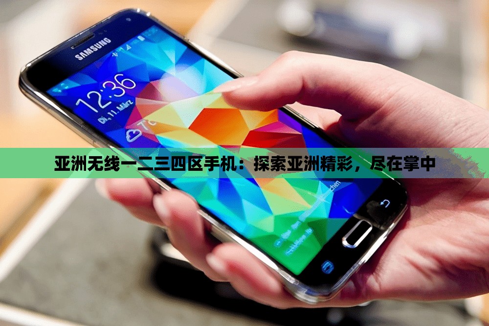 亚洲无线一二三四区手机：探索亚洲精彩，尽在掌中