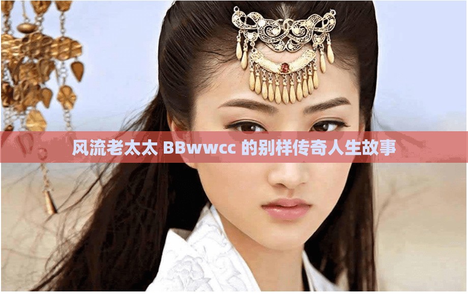 风流老太太 BBwwcc 的别样传奇人生故事