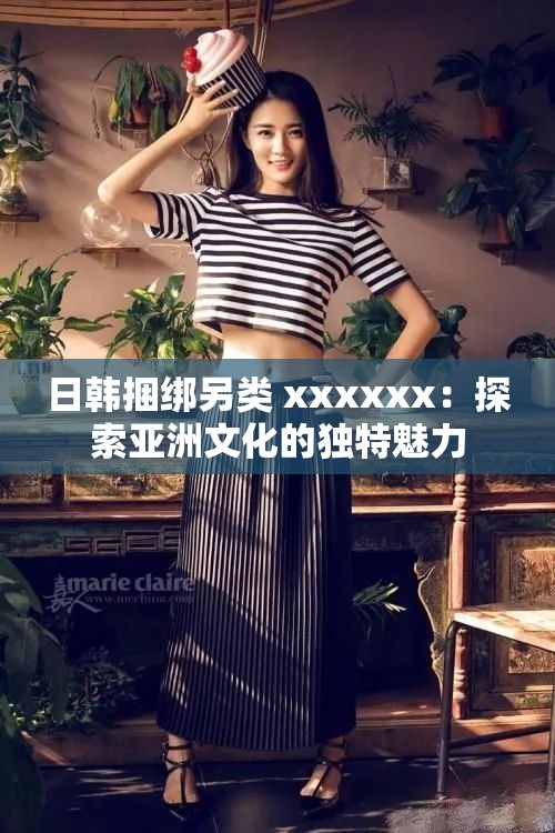 日韩捆绑另类 xxxxxx：探索亚洲文化的独特魅力