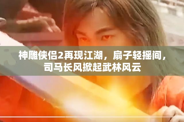 神雕侠侣2再现江湖，扇子轻摇间，司马长风掀起武林风云