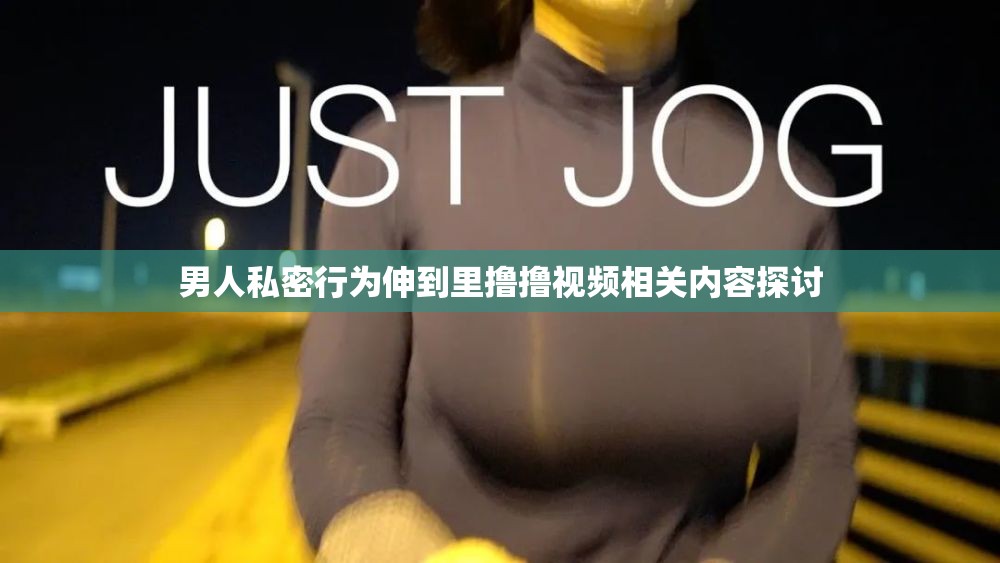 男人私密行为伸到里撸撸视频相关内容探讨