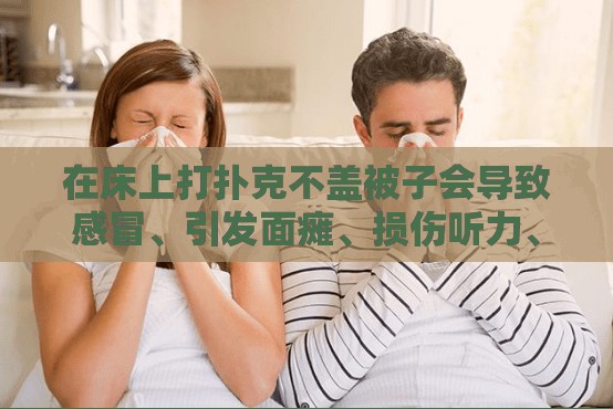 在床上打扑克不盖被子会导致感冒、引发面瘫、损伤听力、引起肌肉酸痛