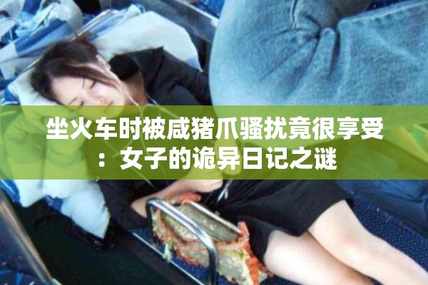 坐火车时被咸猪爪骚扰竟很享受：女子的诡异日记之谜
