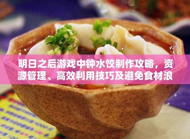 明日之后游戏中钟水饺制作攻略，资源管理、高效利用技巧及避免食材浪费策略