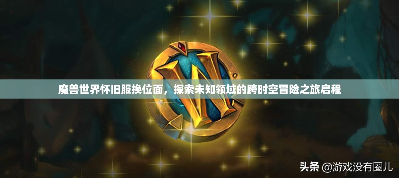 魔兽世界怀旧服换位面，探索未知领域的跨时空冒险之旅启程