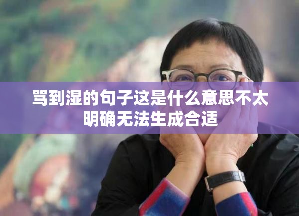 骂到湿的句子这是什么意思不太明确无法生成合适