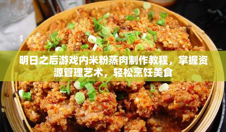 明日之后游戏内米粉蒸肉制作教程，掌握资源管理艺术，轻松烹饪美食